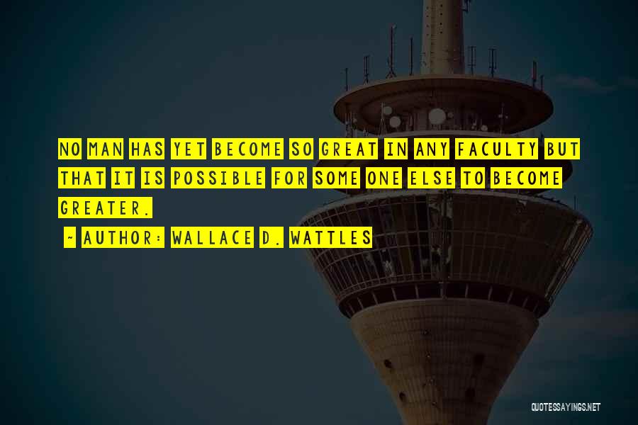 Wallace D. Wattles Quotes: No Man Has Yet Become So Great In Any Faculty But That It Is Possible For Some One Else To