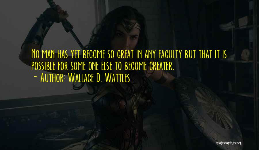 Wallace D. Wattles Quotes: No Man Has Yet Become So Great In Any Faculty But That It Is Possible For Some One Else To