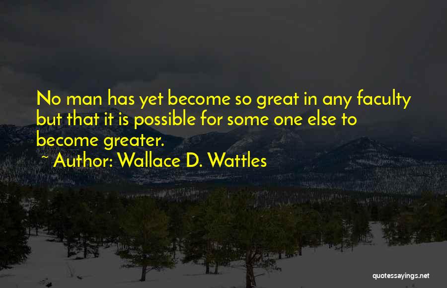 Wallace D. Wattles Quotes: No Man Has Yet Become So Great In Any Faculty But That It Is Possible For Some One Else To