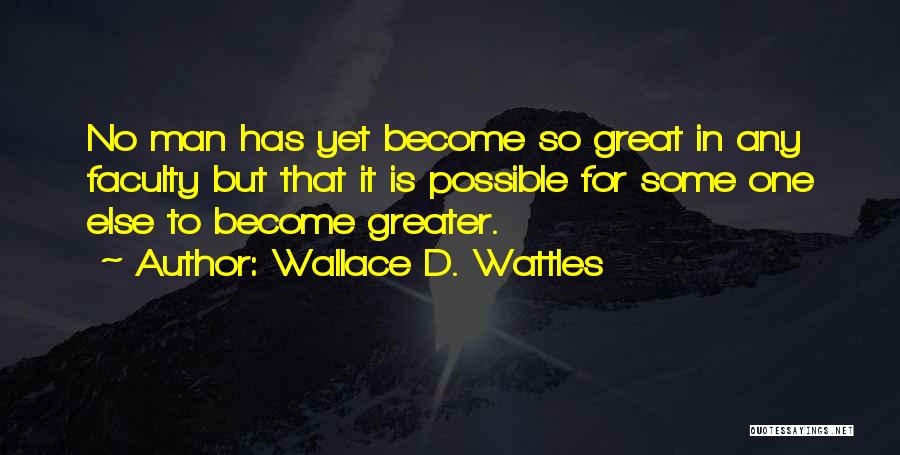 Wallace D. Wattles Quotes: No Man Has Yet Become So Great In Any Faculty But That It Is Possible For Some One Else To