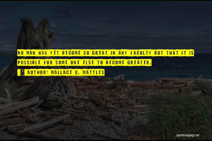 Wallace D. Wattles Quotes: No Man Has Yet Become So Great In Any Faculty But That It Is Possible For Some One Else To