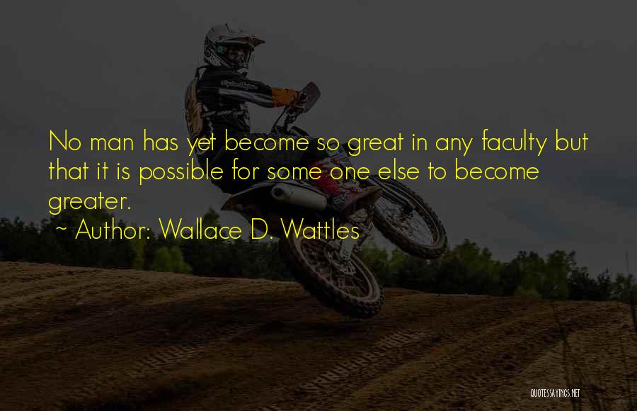 Wallace D. Wattles Quotes: No Man Has Yet Become So Great In Any Faculty But That It Is Possible For Some One Else To