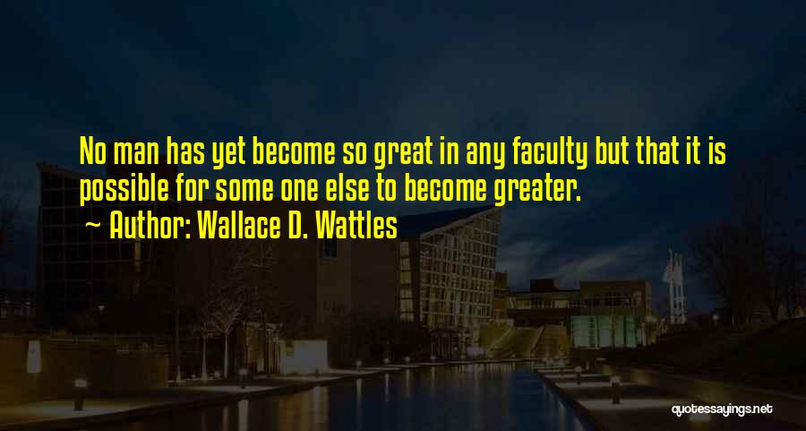 Wallace D. Wattles Quotes: No Man Has Yet Become So Great In Any Faculty But That It Is Possible For Some One Else To