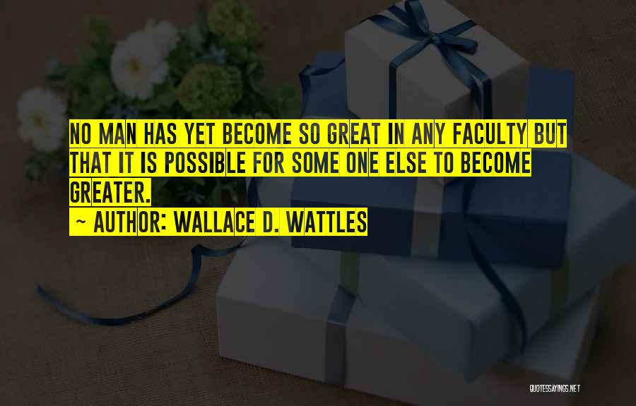 Wallace D. Wattles Quotes: No Man Has Yet Become So Great In Any Faculty But That It Is Possible For Some One Else To