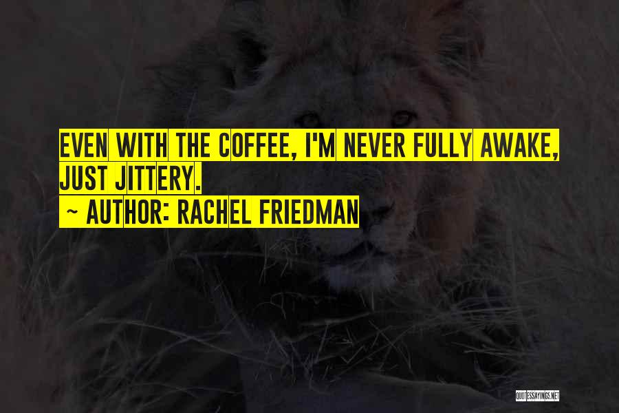 Rachel Friedman Quotes: Even With The Coffee, I'm Never Fully Awake, Just Jittery.