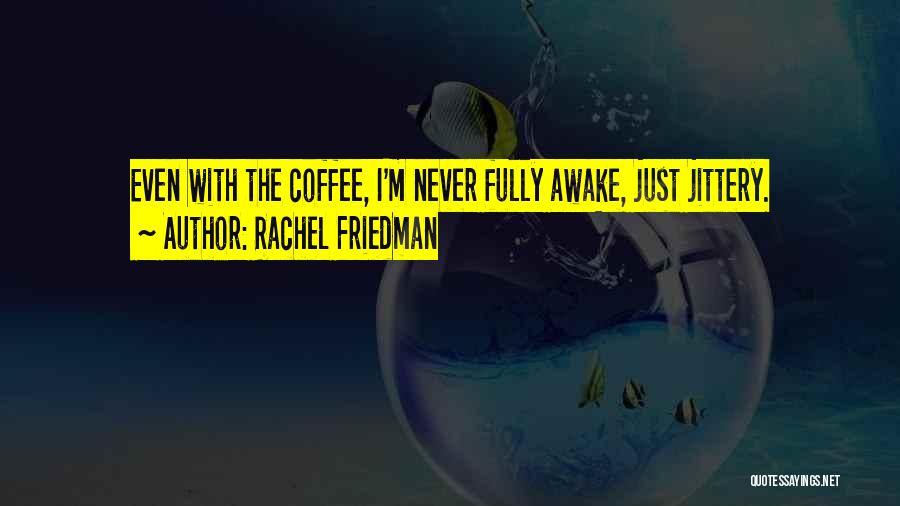 Rachel Friedman Quotes: Even With The Coffee, I'm Never Fully Awake, Just Jittery.