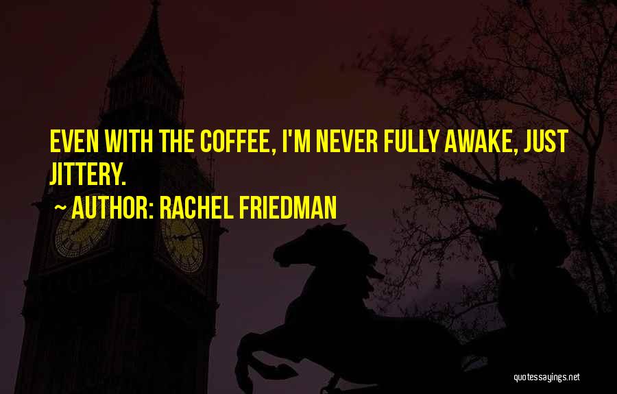 Rachel Friedman Quotes: Even With The Coffee, I'm Never Fully Awake, Just Jittery.