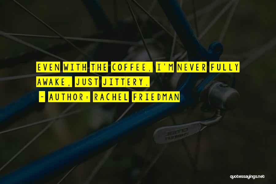 Rachel Friedman Quotes: Even With The Coffee, I'm Never Fully Awake, Just Jittery.