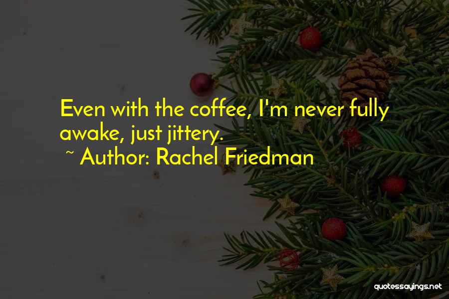 Rachel Friedman Quotes: Even With The Coffee, I'm Never Fully Awake, Just Jittery.