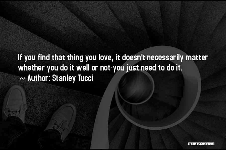 Stanley Tucci Quotes: If You Find That Thing You Love, It Doesn't Necessarily Matter Whether You Do It Well Or Not-you Just Need