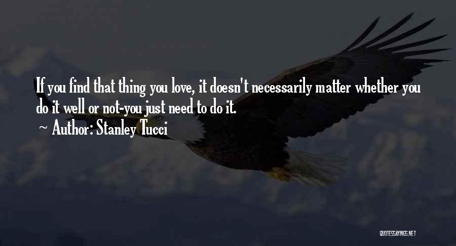 Stanley Tucci Quotes: If You Find That Thing You Love, It Doesn't Necessarily Matter Whether You Do It Well Or Not-you Just Need