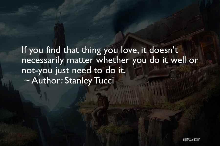 Stanley Tucci Quotes: If You Find That Thing You Love, It Doesn't Necessarily Matter Whether You Do It Well Or Not-you Just Need