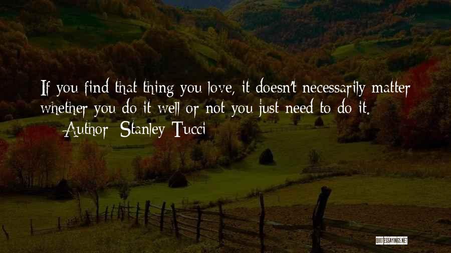 Stanley Tucci Quotes: If You Find That Thing You Love, It Doesn't Necessarily Matter Whether You Do It Well Or Not-you Just Need