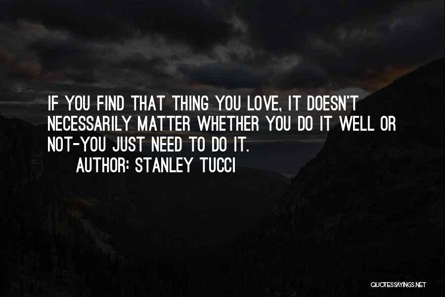 Stanley Tucci Quotes: If You Find That Thing You Love, It Doesn't Necessarily Matter Whether You Do It Well Or Not-you Just Need