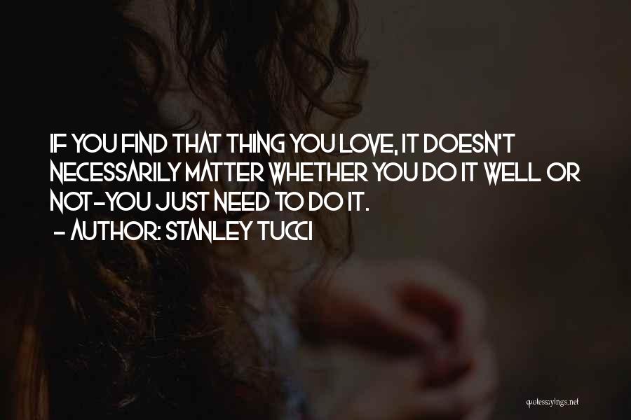 Stanley Tucci Quotes: If You Find That Thing You Love, It Doesn't Necessarily Matter Whether You Do It Well Or Not-you Just Need