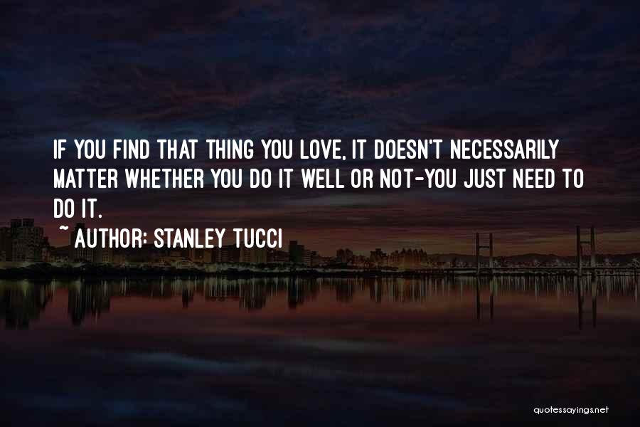 Stanley Tucci Quotes: If You Find That Thing You Love, It Doesn't Necessarily Matter Whether You Do It Well Or Not-you Just Need