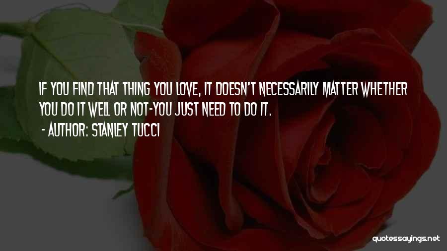 Stanley Tucci Quotes: If You Find That Thing You Love, It Doesn't Necessarily Matter Whether You Do It Well Or Not-you Just Need