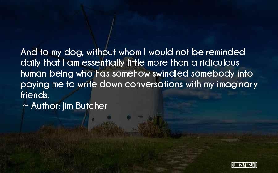 Jim Butcher Quotes: And To My Dog, Without Whom I Would Not Be Reminded Daily That I Am Essentially Little More Than A