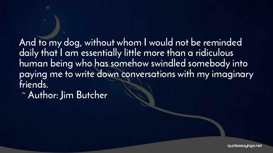 Jim Butcher Quotes: And To My Dog, Without Whom I Would Not Be Reminded Daily That I Am Essentially Little More Than A