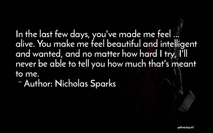 Nicholas Sparks Quotes: In The Last Few Days, You've Made Me Feel ... Alive. You Make Me Feel Beautiful And Intelligent And Wanted,