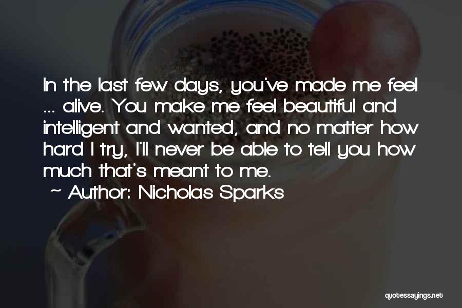 Nicholas Sparks Quotes: In The Last Few Days, You've Made Me Feel ... Alive. You Make Me Feel Beautiful And Intelligent And Wanted,