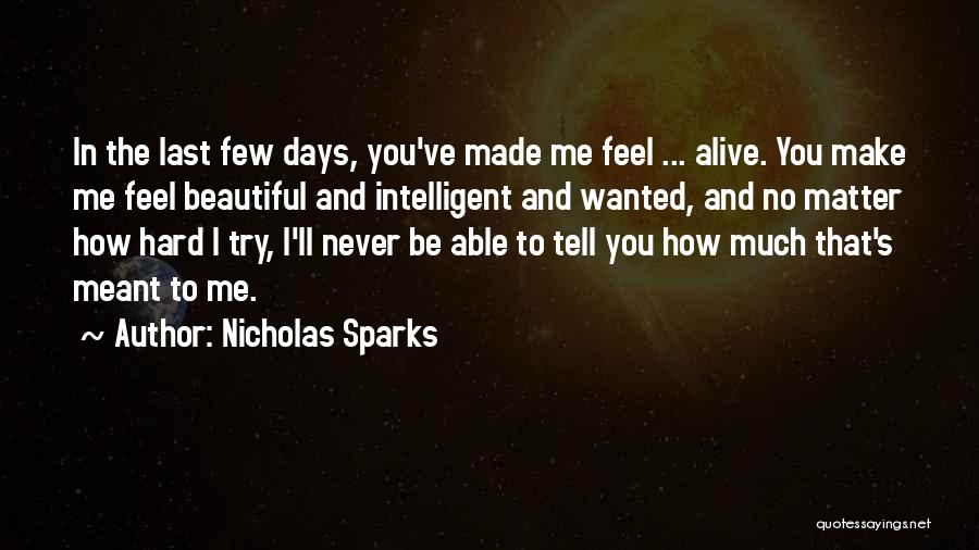 Nicholas Sparks Quotes: In The Last Few Days, You've Made Me Feel ... Alive. You Make Me Feel Beautiful And Intelligent And Wanted,