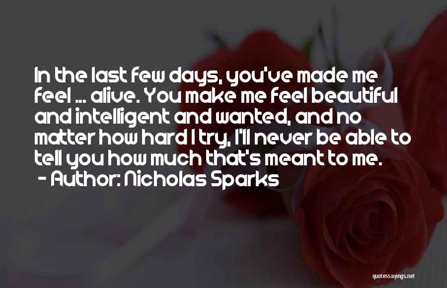 Nicholas Sparks Quotes: In The Last Few Days, You've Made Me Feel ... Alive. You Make Me Feel Beautiful And Intelligent And Wanted,