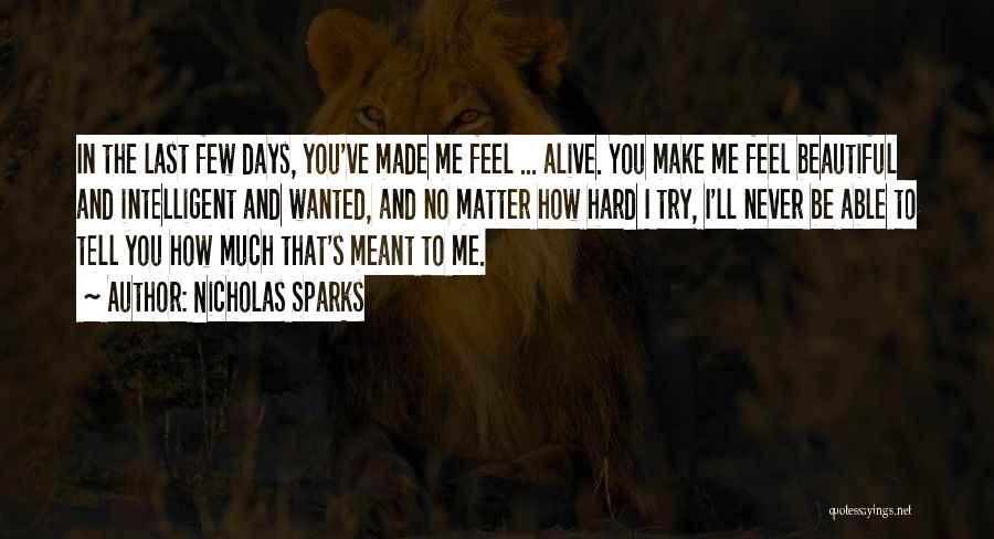 Nicholas Sparks Quotes: In The Last Few Days, You've Made Me Feel ... Alive. You Make Me Feel Beautiful And Intelligent And Wanted,