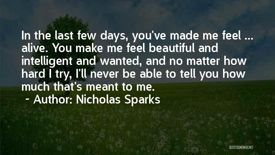 Nicholas Sparks Quotes: In The Last Few Days, You've Made Me Feel ... Alive. You Make Me Feel Beautiful And Intelligent And Wanted,