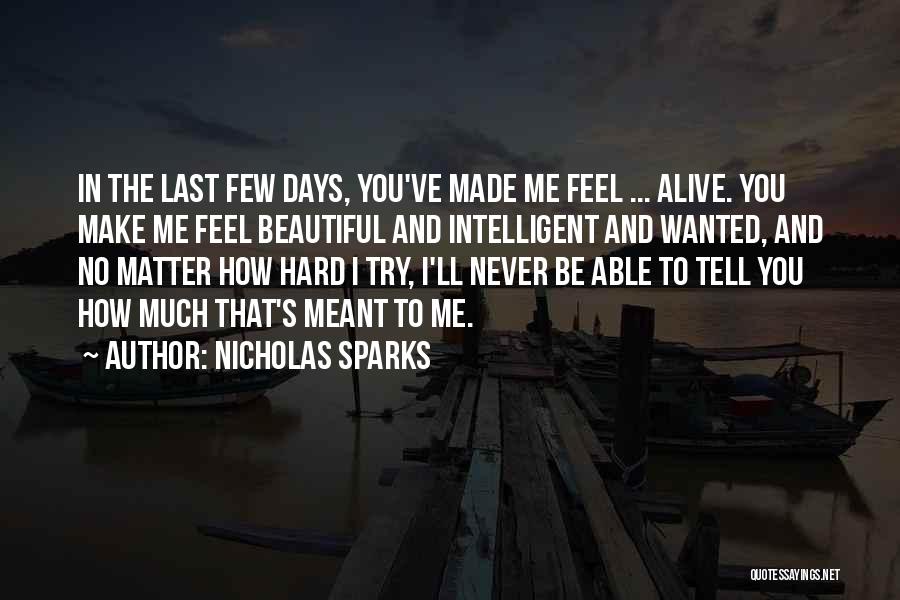 Nicholas Sparks Quotes: In The Last Few Days, You've Made Me Feel ... Alive. You Make Me Feel Beautiful And Intelligent And Wanted,