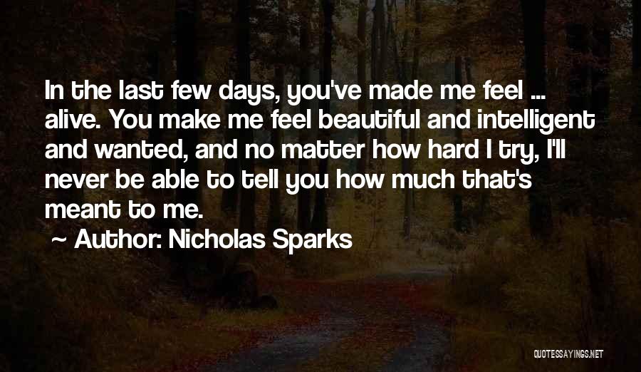 Nicholas Sparks Quotes: In The Last Few Days, You've Made Me Feel ... Alive. You Make Me Feel Beautiful And Intelligent And Wanted,