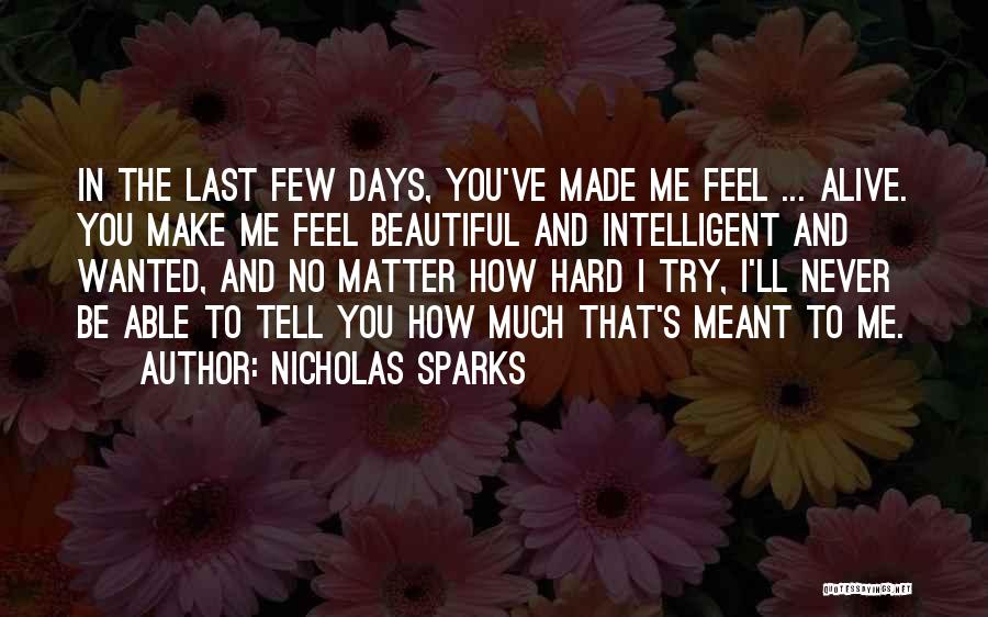 Nicholas Sparks Quotes: In The Last Few Days, You've Made Me Feel ... Alive. You Make Me Feel Beautiful And Intelligent And Wanted,