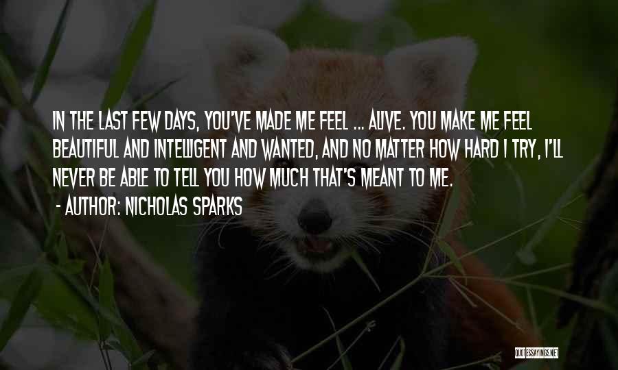 Nicholas Sparks Quotes: In The Last Few Days, You've Made Me Feel ... Alive. You Make Me Feel Beautiful And Intelligent And Wanted,