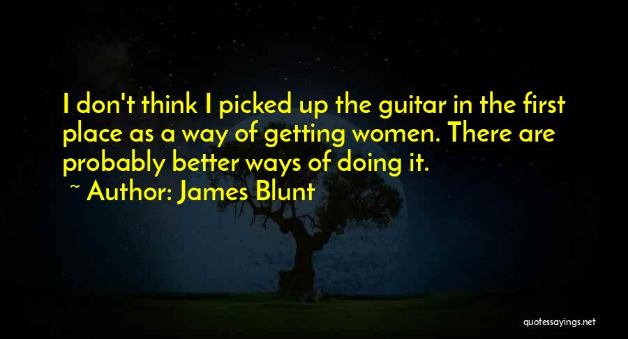 James Blunt Quotes: I Don't Think I Picked Up The Guitar In The First Place As A Way Of Getting Women. There Are