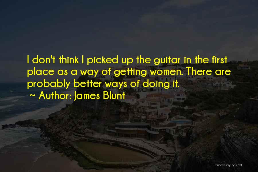 James Blunt Quotes: I Don't Think I Picked Up The Guitar In The First Place As A Way Of Getting Women. There Are