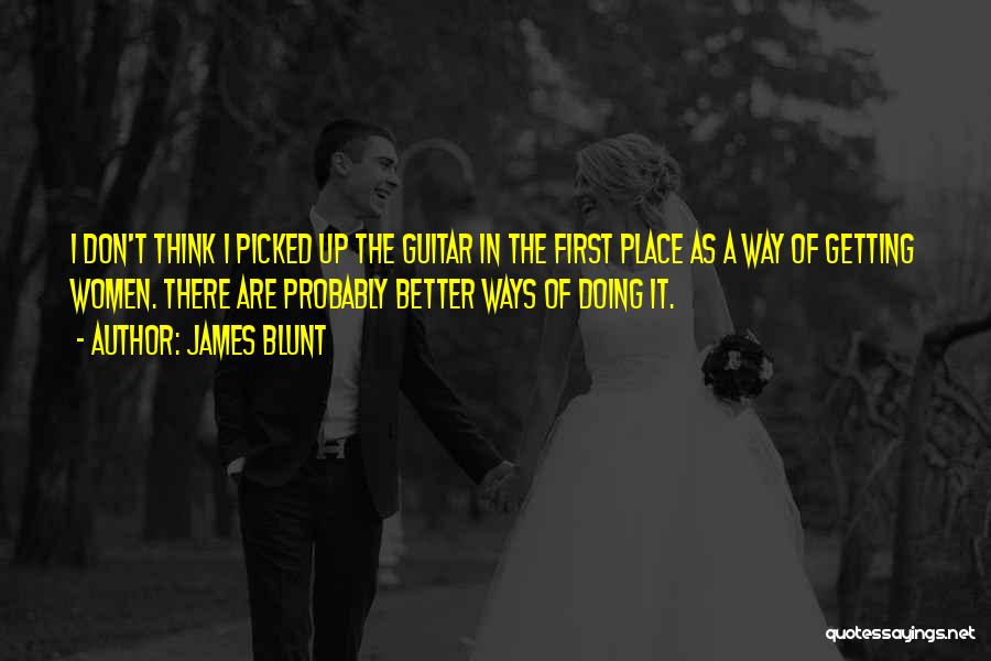 James Blunt Quotes: I Don't Think I Picked Up The Guitar In The First Place As A Way Of Getting Women. There Are