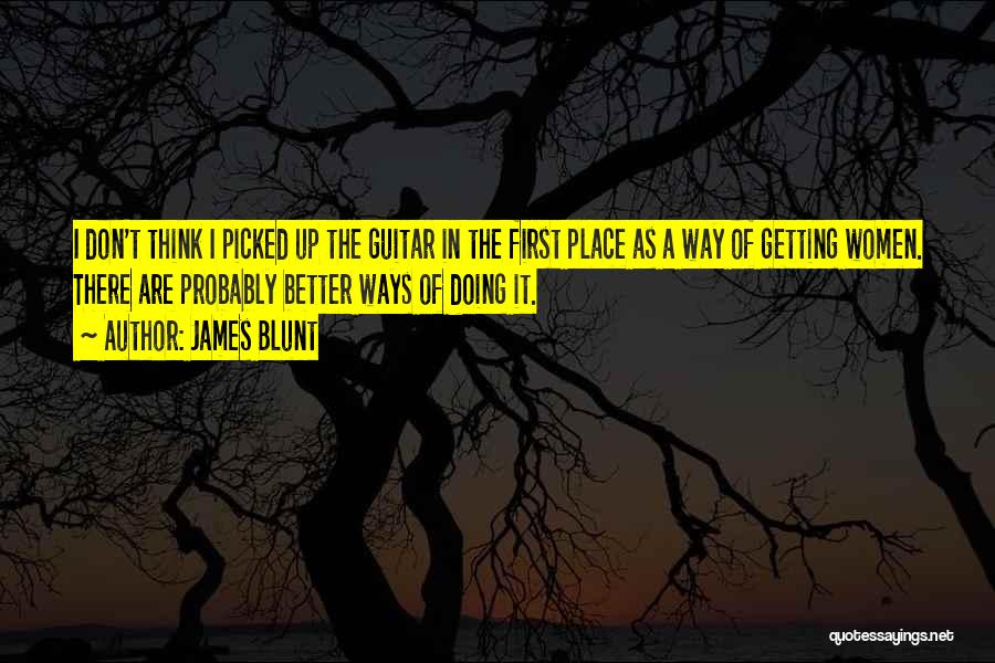 James Blunt Quotes: I Don't Think I Picked Up The Guitar In The First Place As A Way Of Getting Women. There Are