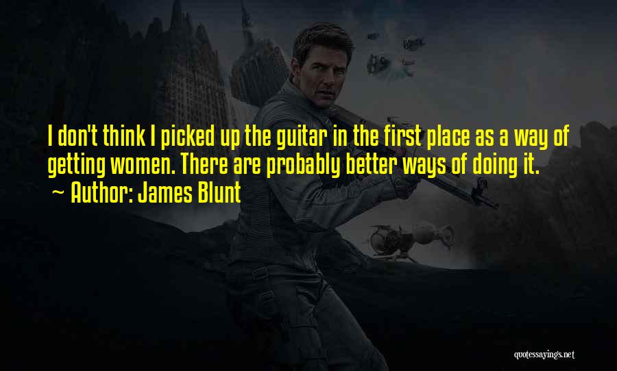 James Blunt Quotes: I Don't Think I Picked Up The Guitar In The First Place As A Way Of Getting Women. There Are