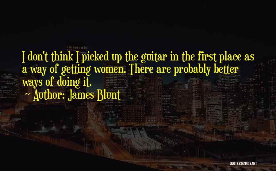 James Blunt Quotes: I Don't Think I Picked Up The Guitar In The First Place As A Way Of Getting Women. There Are