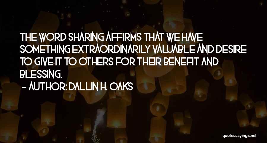 Dallin H. Oaks Quotes: The Word Sharing Affirms That We Have Something Extraordinarily Valuable And Desire To Give It To Others For Their Benefit