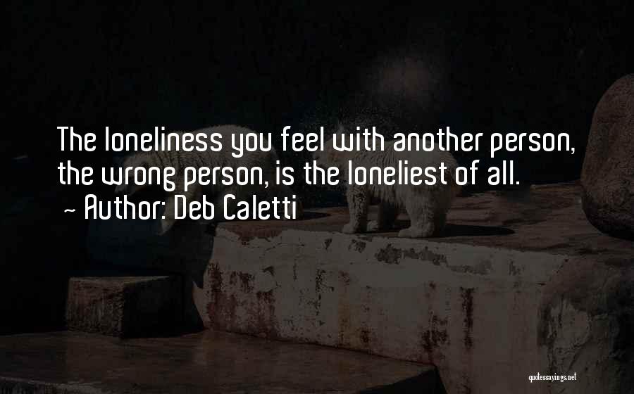 Deb Caletti Quotes: The Loneliness You Feel With Another Person, The Wrong Person, Is The Loneliest Of All.