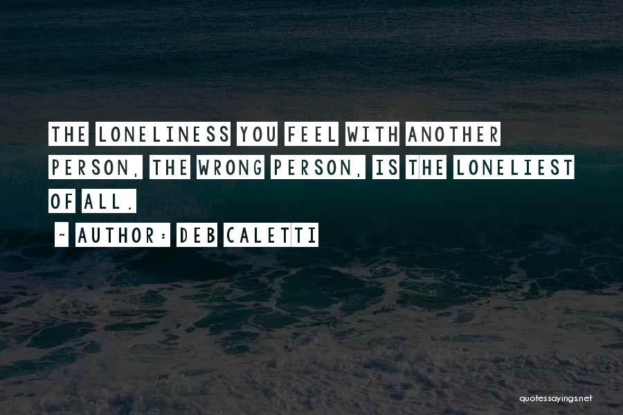 Deb Caletti Quotes: The Loneliness You Feel With Another Person, The Wrong Person, Is The Loneliest Of All.