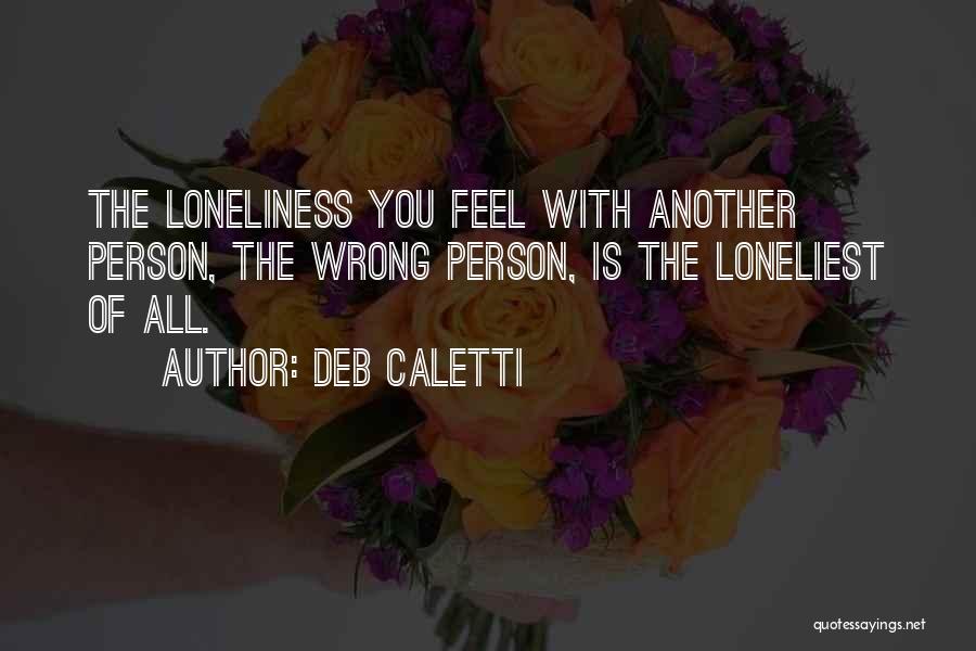 Deb Caletti Quotes: The Loneliness You Feel With Another Person, The Wrong Person, Is The Loneliest Of All.