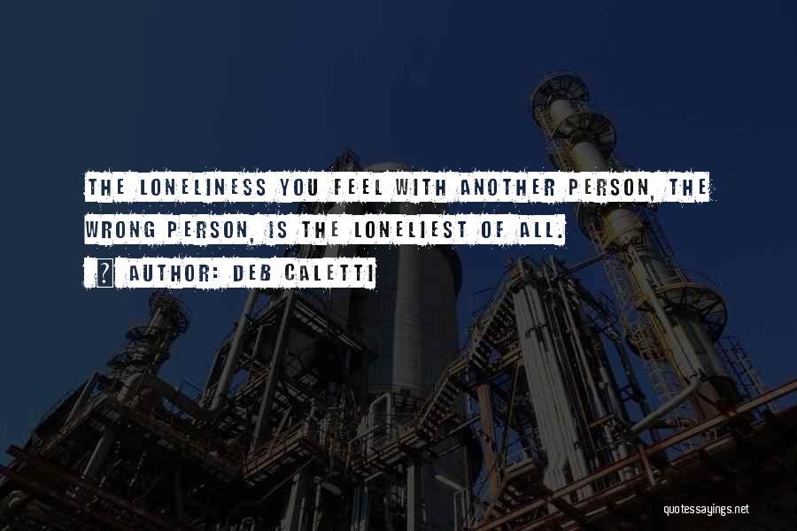 Deb Caletti Quotes: The Loneliness You Feel With Another Person, The Wrong Person, Is The Loneliest Of All.