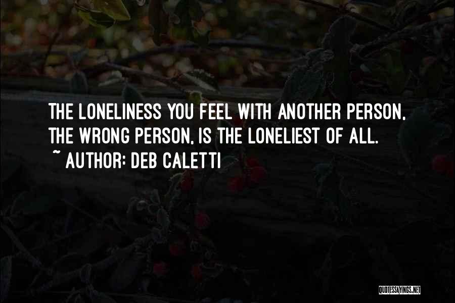 Deb Caletti Quotes: The Loneliness You Feel With Another Person, The Wrong Person, Is The Loneliest Of All.