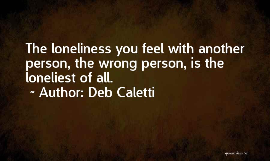 Deb Caletti Quotes: The Loneliness You Feel With Another Person, The Wrong Person, Is The Loneliest Of All.