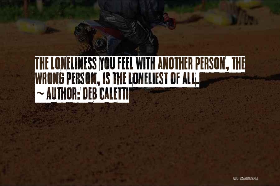 Deb Caletti Quotes: The Loneliness You Feel With Another Person, The Wrong Person, Is The Loneliest Of All.