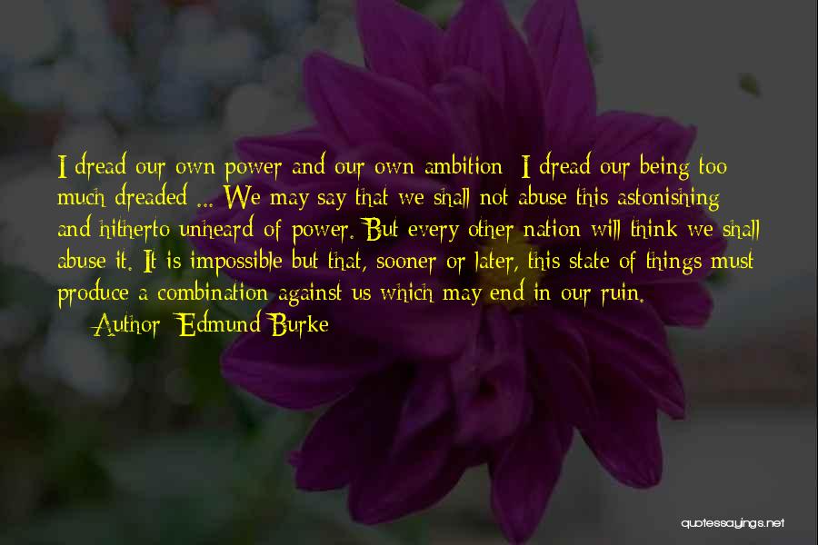 Edmund Burke Quotes: I Dread Our Own Power And Our Own Ambition; I Dread Our Being Too Much Dreaded ... We May Say