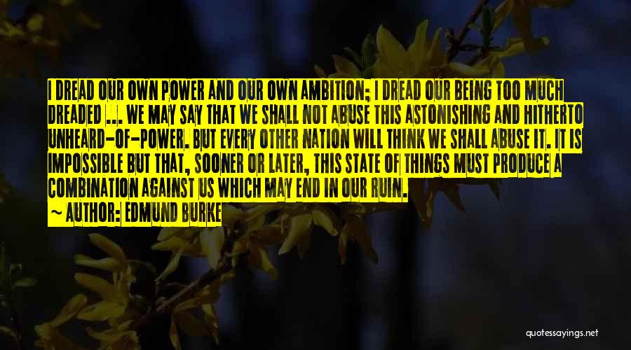 Edmund Burke Quotes: I Dread Our Own Power And Our Own Ambition; I Dread Our Being Too Much Dreaded ... We May Say