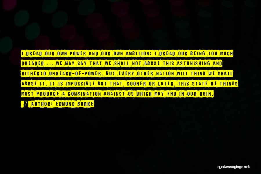 Edmund Burke Quotes: I Dread Our Own Power And Our Own Ambition; I Dread Our Being Too Much Dreaded ... We May Say